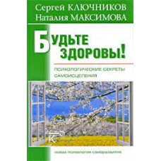 Будьте здоровы! Психологические секреты самоисцеления. Сергей Ключников, Наталия Максимова